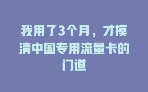 我用了3个月，才摸清中国专用流量卡的门道
