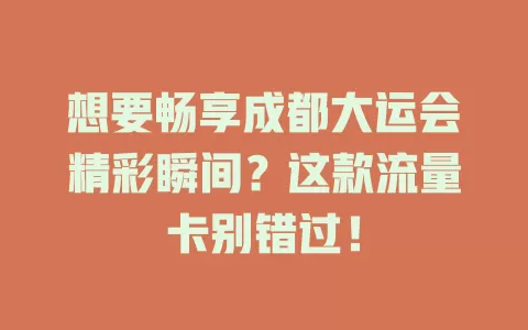 想要畅享成都大运会精彩瞬间？这款流量卡别错过！