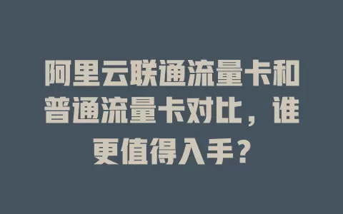 阿里云联通流量卡和普通流量卡对比，谁更值得入手？