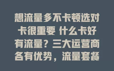 想流量多不卡顿选对卡很重要 什么卡好有流量？三大运营商各有优势，流量套餐多样，卡类型也不少，综合考量按需选，让数字生活更顺畅
