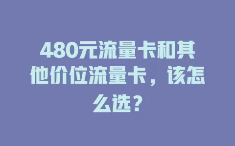 480元流量卡和其他价位流量卡，该怎么选？