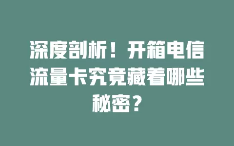 深度剖析！开箱电信流量卡究竟藏着哪些秘密？