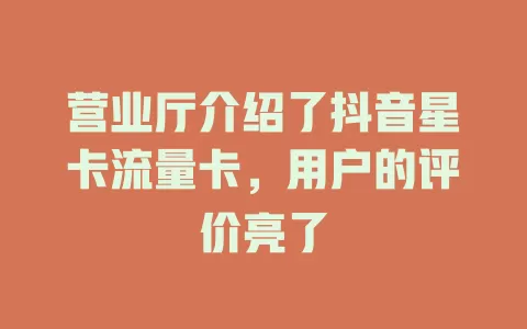 营业厅介绍了抖音星卡流量卡，用户的评价亮了