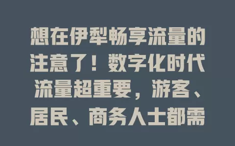 想在伊犁畅享流量的注意了！数字化时代流量超重要，游客、居民、商务人士都需。选伊犁流量卡得按需考虑，关注额度、速度及覆盖，选对卡畅享数字化便捷生活