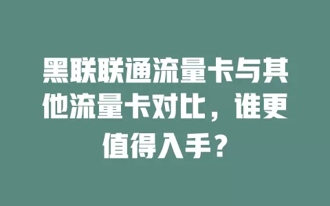 黑联联通流量卡与其他流量卡对比，谁更值得入手？
