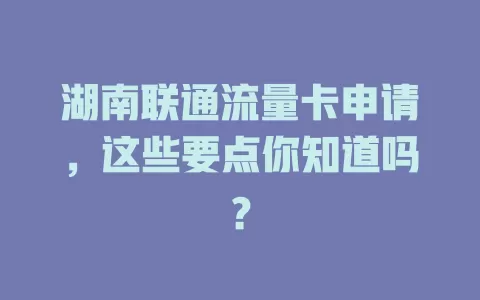 湖南联通流量卡申请，这些要点你知道吗？