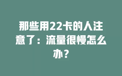 那些用22卡的人注意了：流量很慢怎么办？