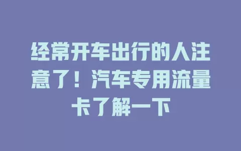 经常开车出行的人注意了！汽车专用流量卡了解一下