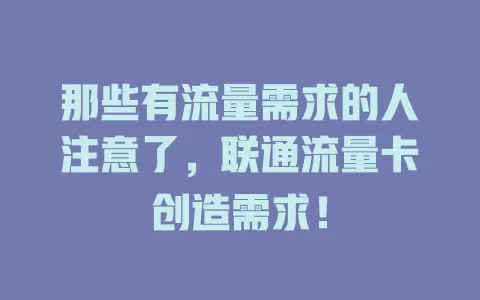 那些有流量需求的人注意了，联通流量卡创造需求！