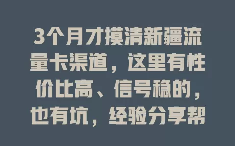 3个月才摸清新疆流量卡渠道，这里有性价比高、信号稳的，也有坑，经验分享帮你避坑挑到适合的卡