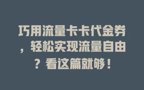 巧用流量卡卡代金券，轻松实现流量自由？看这篇就够！