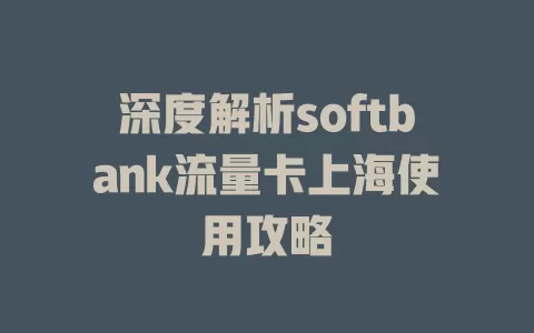 深度解析softbank流量卡上海使用攻略