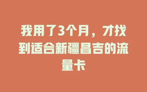 我用了3个月，才找到适合新疆昌吉的流量卡
