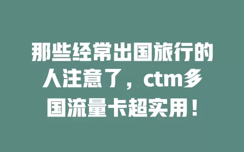 那些经常出国旅行的人注意了，ctm多国流量卡超实用！