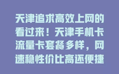 天津追求高效上网的看过来！天津手机卡流量卡套餐多样，网速稳性价比高还便捷，满足各人群上网需求