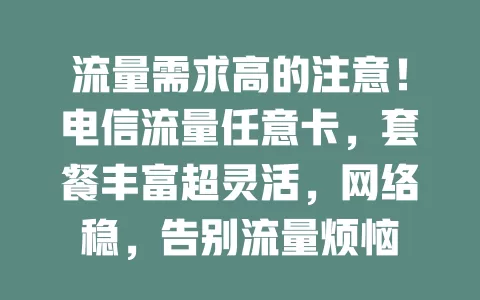 流量需求高的注意！电信流量任意卡，套餐丰富超灵活，网络稳，告别流量烦恼