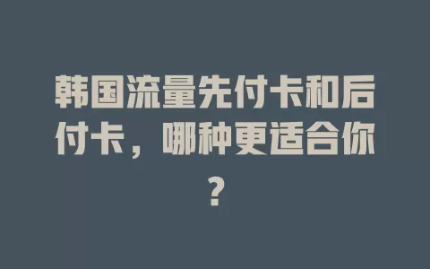 韩国流量先付卡和后付卡，哪种更适合你？