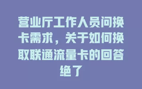 营业厅工作人员问换卡需求，关于如何换取联通流量卡的回答绝了