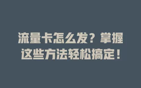流量卡怎么发？掌握这些方法轻松搞定！