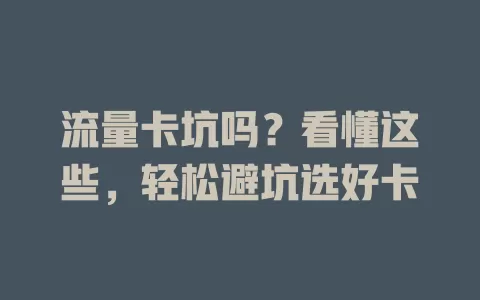 流量卡坑吗？看懂这些，轻松避坑选好卡