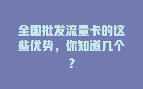 全国批发流量卡的这些优势，你知道几个？