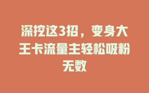 深挖这3招，变身大王卡流量主轻松吸粉无数
