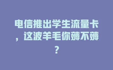 电信推出学生流量卡，这波羊毛你薅不薅？