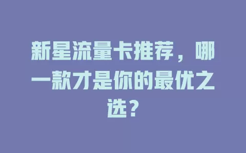 新星流量卡推荐，哪一款才是你的最优之选？