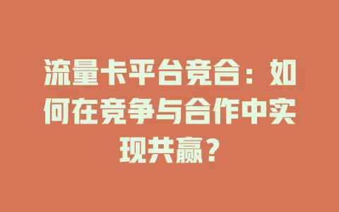 流量卡平台竞合：如何在竞争与合作中实现共赢？