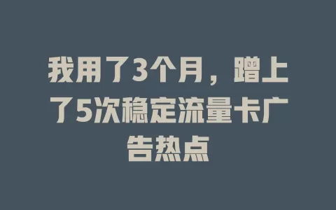 我用了3个月，蹭上了5次稳定流量卡广告热点