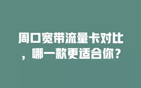 周口宽带流量卡对比，哪一款更适合你？