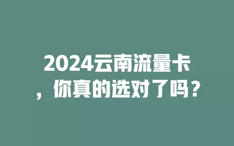 2024云南流量卡，你真的选对了吗？