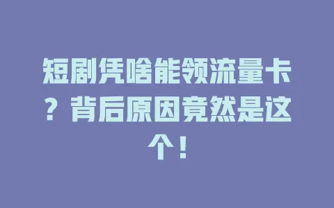 短剧凭啥能领流量卡？背后原因竟然是这个！