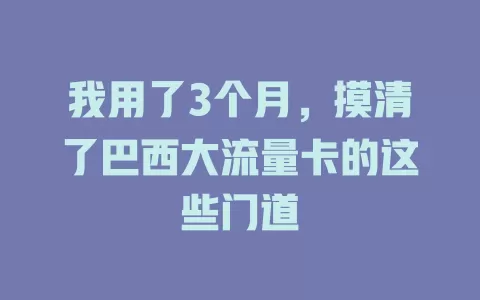我用了3个月，摸清了巴西大流量卡的这些门道