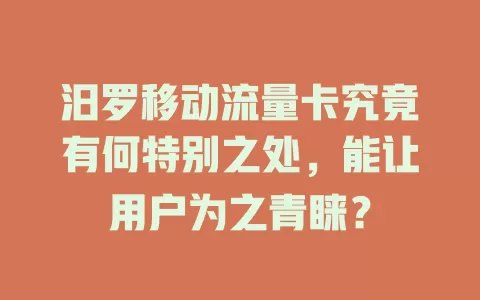 汨罗移动流量卡究竟有何特别之处，能让用户为之青睐？