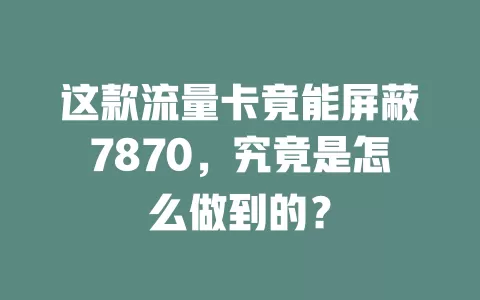 这款流量卡竟能屏蔽7870，究竟是怎么做到的？