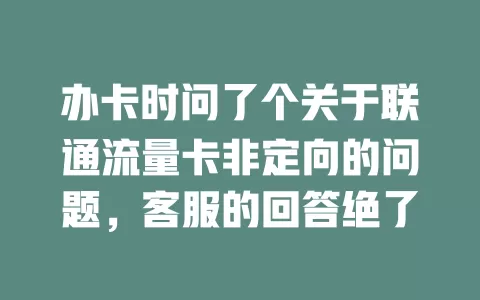 办卡时问了个关于联通流量卡非定向的问题，客服的回答绝了
