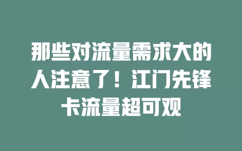 那些对流量需求大的人注意了！江门先锋卡流量超可观