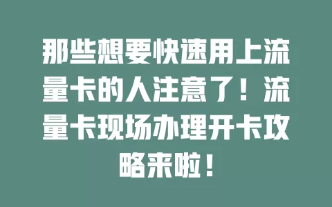 那些想要快速用上流量卡的人注意了！流量卡现场办理开卡攻略来啦！