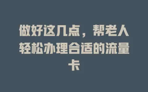 做好这几点，帮老人轻松办理合适的流量卡