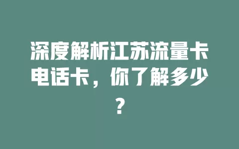 深度解析江苏流量卡电话卡，你了解多少？