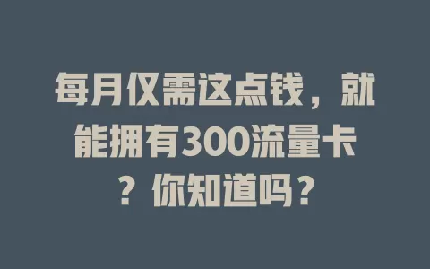 每月仅需这点钱，就能拥有300流量卡？你知道吗？