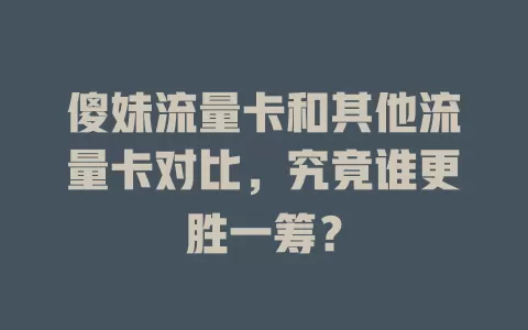 傻妹流量卡和其他流量卡对比，究竟谁更胜一筹？