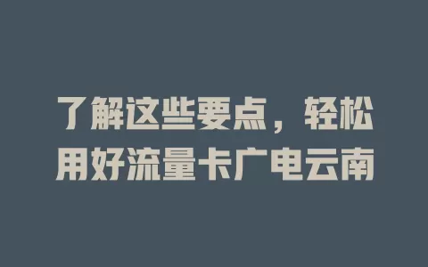 了解这些要点，轻松用好流量卡广电云南