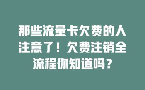 那些流量卡欠费的人注意了！欠费注销全流程你知道吗？