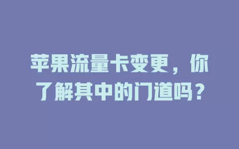 苹果流量卡变更，你了解其中的门道吗？