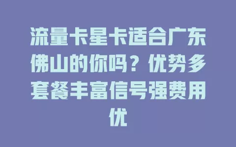 流量卡星卡适合广东佛山的你吗？优势多套餐丰富信号强费用优