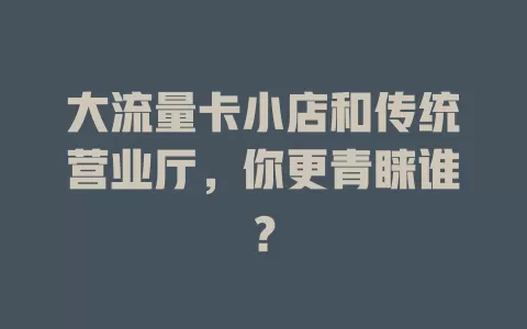 大流量卡小店和传统营业厅，你更青睐谁？