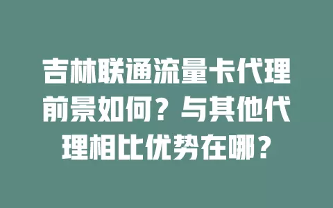 吉林联通流量卡代理前景如何？与其他代理相比优势在哪？
