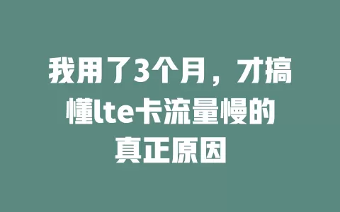 我用了3个月，才搞懂lte卡流量慢的真正原因